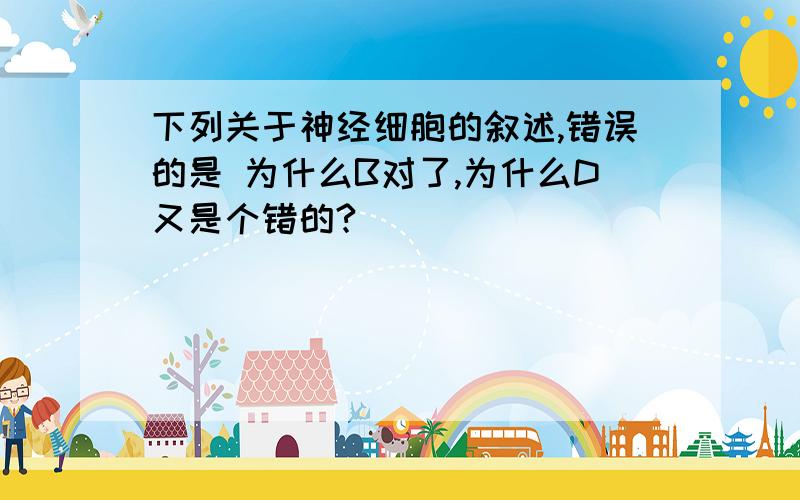 下列关于神经细胞的叙述,错误的是 为什么B对了,为什么D又是个错的?