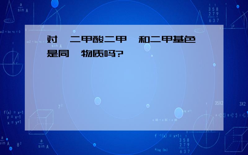 对苯二甲酸二甲酯和二甲基色胺是同一物质吗?