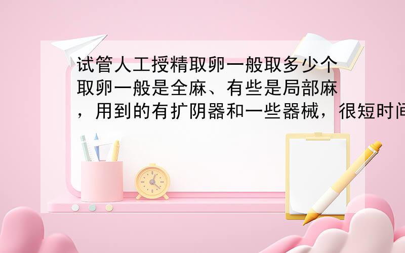 试管人工授精取卵一般取多少个取卵一般是全麻、有些是局部麻，用到的有扩阴器和一些器械，很短时间内可以完成，取卵数量因人而异的。一般没有多少疼痛感的。你可以到试管婴儿专业