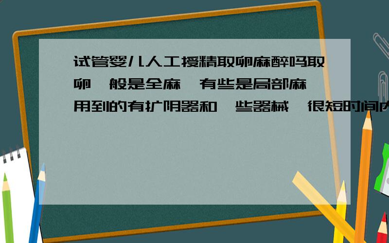 试管婴儿人工授精取卵麻醉吗取卵一般是全麻、有些是局部麻,用到的有扩阴器和一些器械,很短时间内可以完成,取卵数量因人而异的.一般没有多少疼痛感的.你可以到试管婴儿专业的网站上