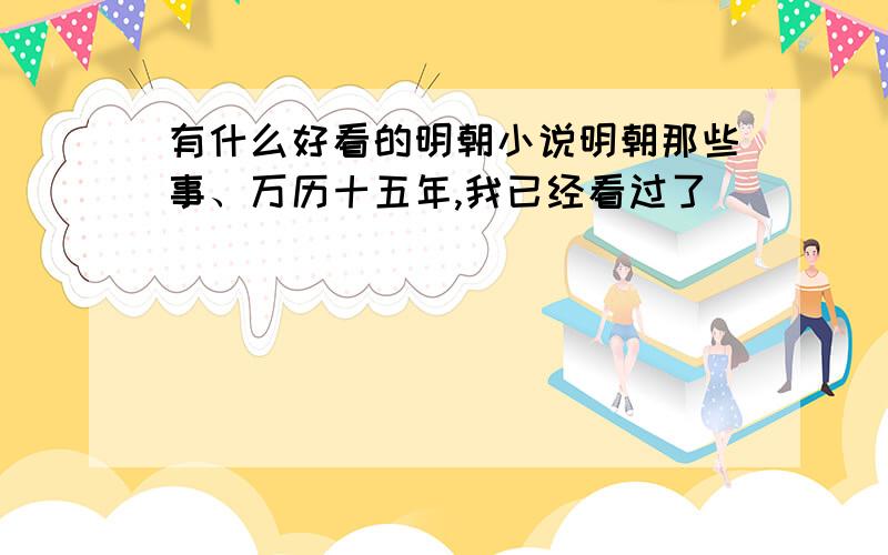 有什么好看的明朝小说明朝那些事、万历十五年,我已经看过了