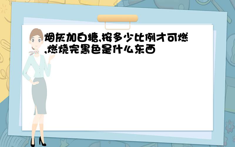 烟灰加白糖,按多少比例才可燃,燃烧完黑色是什么东西