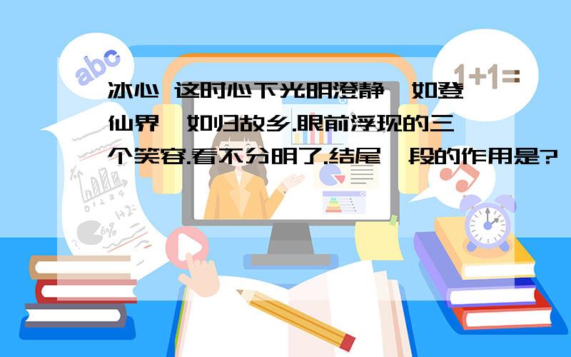 冰心 这时心下光明澄静,如登仙界,如归故乡.眼前浮现的三个笑容.看不分明了.结尾一段的作用是?