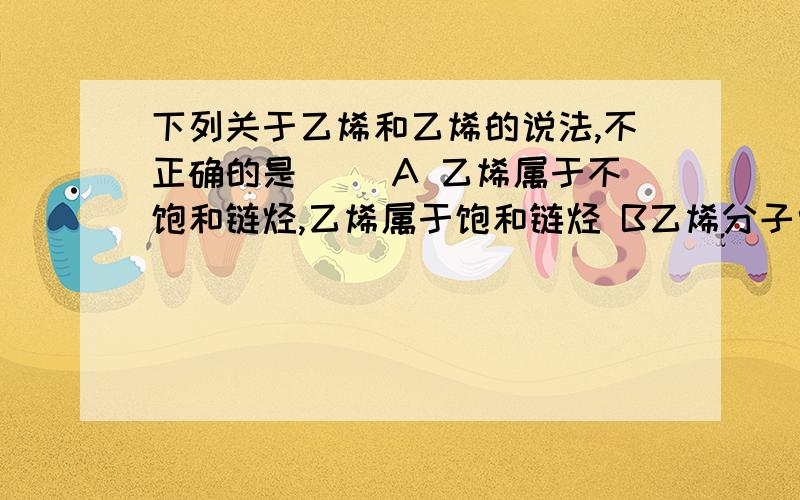 下列关于乙烯和乙烯的说法,不正确的是（ )A 乙烯属于不饱和链烃,乙烯属于饱和链烃 B乙烯分子中所有原子都处于同一平面上,乙烯分子则为立体结构,不是所有原子都在同一平面 C乙烯分子中C