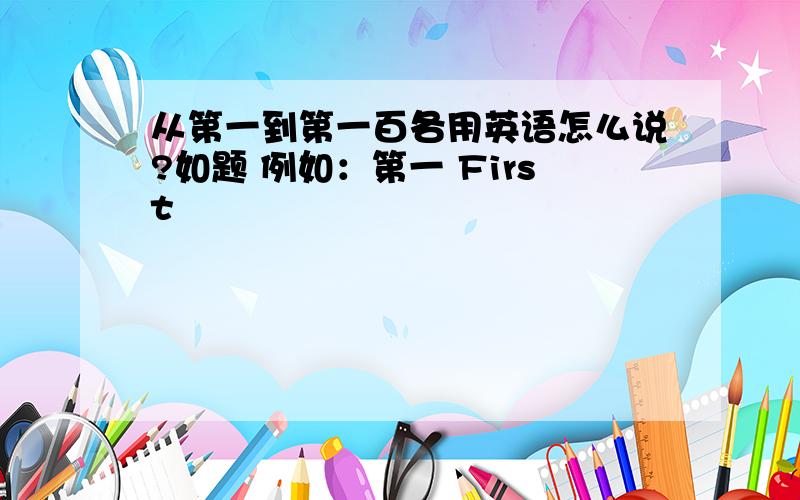 从第一到第一百各用英语怎么说?如题 例如：第一 First