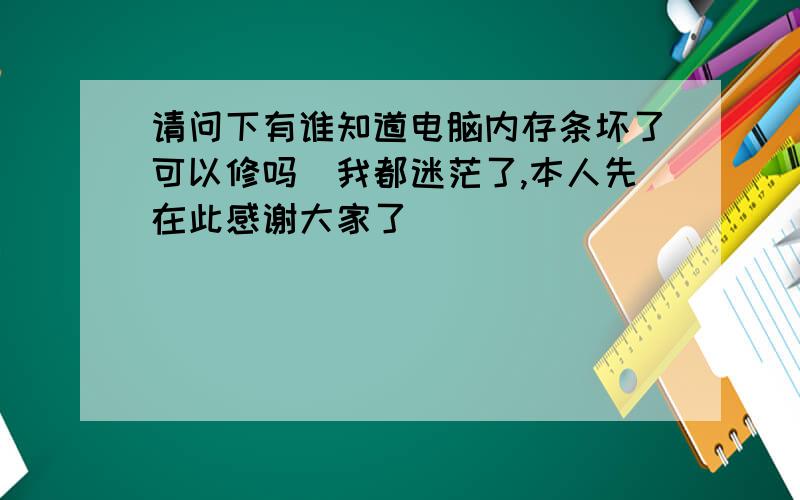 请问下有谁知道电脑内存条坏了可以修吗　我都迷茫了,本人先在此感谢大家了