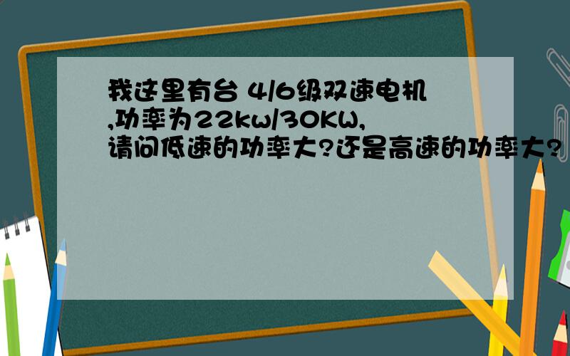 我这里有台 4/6级双速电机,功率为22kw/30KW,请问低速的功率大?还是高速的功率大?