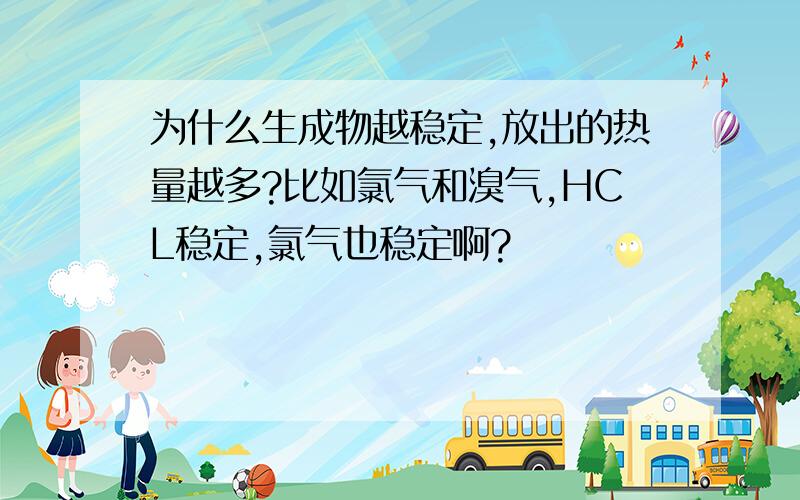 为什么生成物越稳定,放出的热量越多?比如氯气和溴气,HCL稳定,氯气也稳定啊?