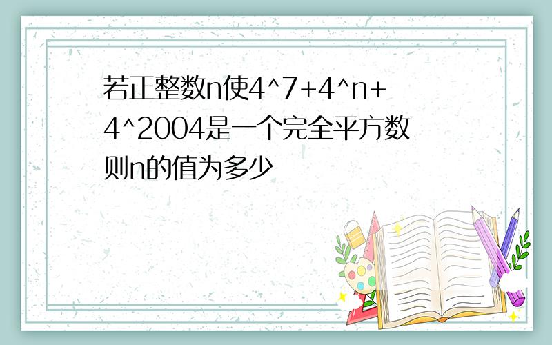 若正整数n使4^7+4^n+4^2004是一个完全平方数则n的值为多少