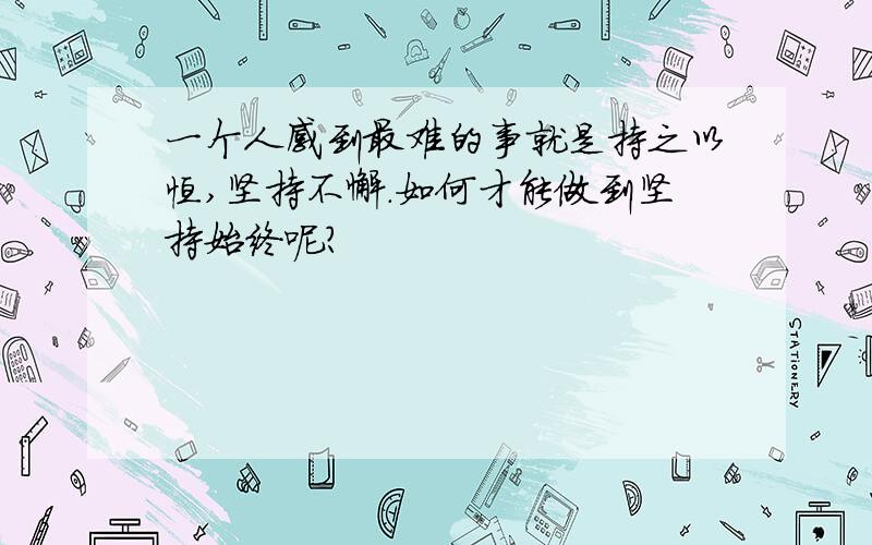 一个人感到最难的事就是持之以恒,坚持不懈.如何才能做到坚持始终呢?