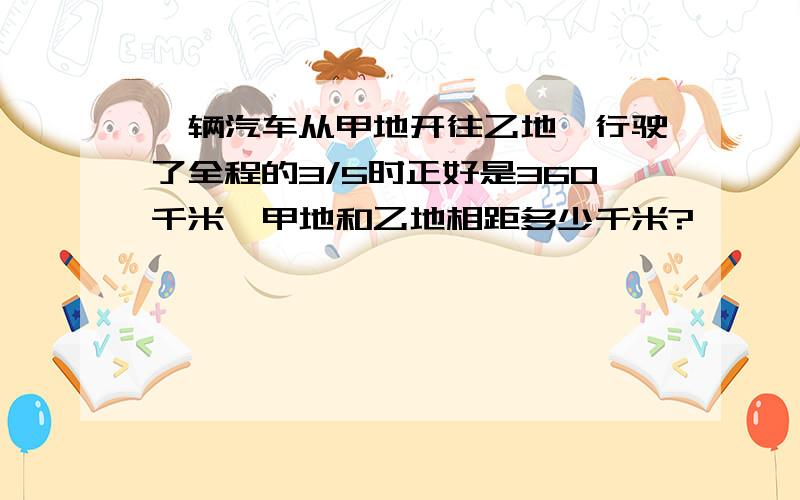 一辆汽车从甲地开往乙地,行驶了全程的3/5时正好是360千米,甲地和乙地相距多少千米?