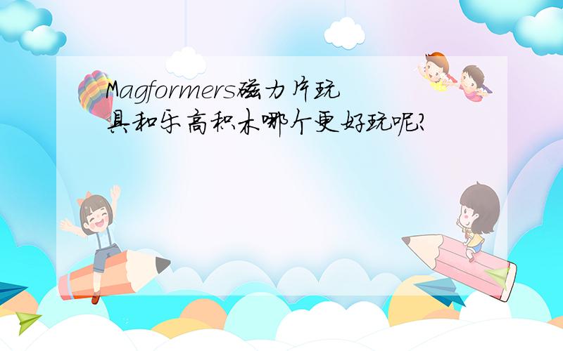 Magformers磁力片玩具和乐高积木哪个更好玩呢?