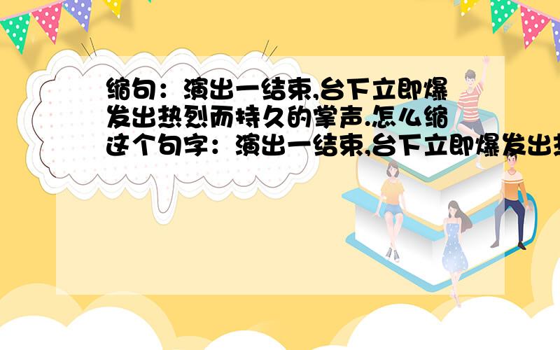 缩句：演出一结束,台下立即爆发出热烈而持久的掌声.怎么缩这个句字：演出一结束,台下立即爆发出热烈而持久的掌声.