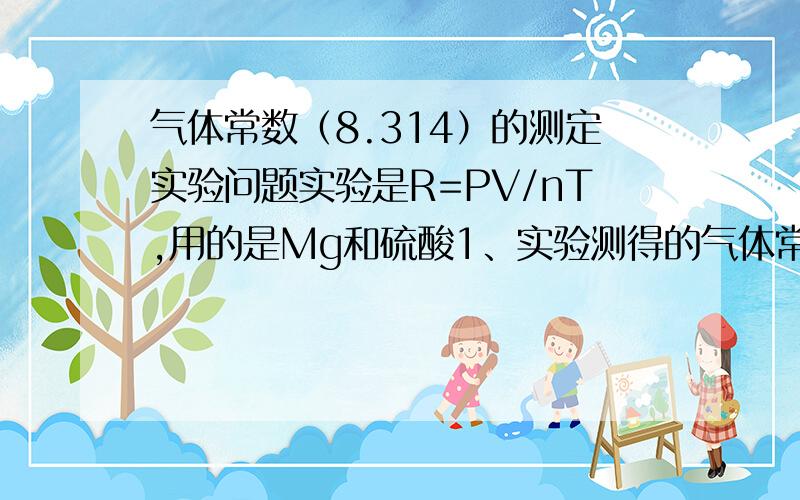 气体常数（8.314）的测定实验问题实验是R=PV/nT,用的是Mg和硫酸1、实验测得的气体常数应有几位有效数字?2、本实验产生误差的原因有哪些?分别是正误差还是负误差?