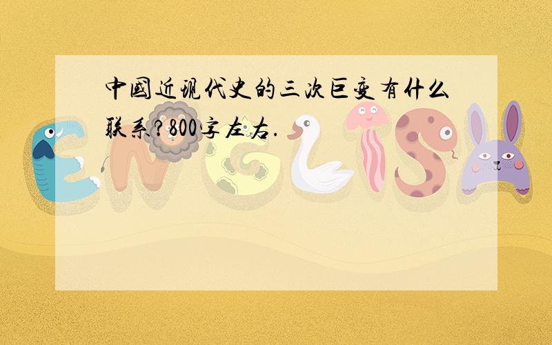 中国近现代史的三次巨变有什么联系?800字左右.