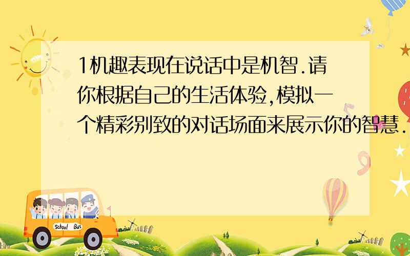 1机趣表现在说话中是机智.请你根据自己的生活体验,模拟一个精彩别致的对话场面来展示你的智慧.2头上的一轮明月浮现在白云间.