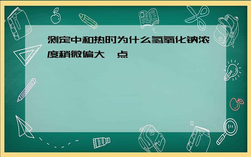 测定中和热时为什么氢氧化钠浓度稍微偏大一点