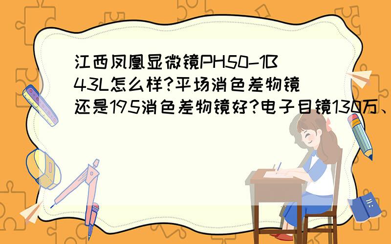 江西凤凰显微镜PH50-1B43L怎么样?平场消色差物镜还是195消色差物镜好?电子目镜130万、200万像素区别?