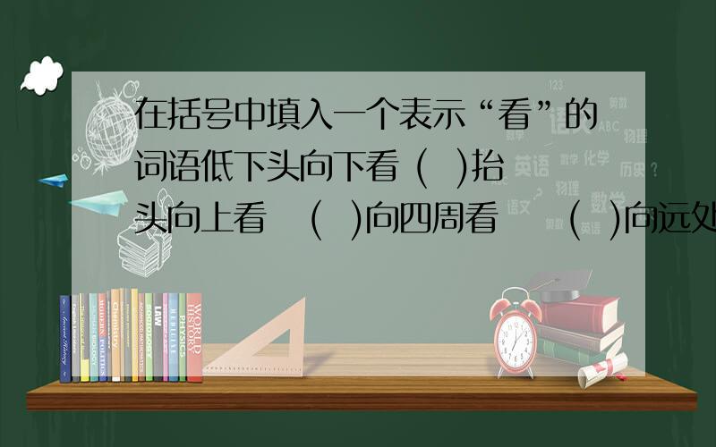 在括号中填入一个表示“看”的词语低下头向下看 (  )抬头向上看   (  )向四周看     (  )向远处看     (  )偷偷的看     (  )大略的看     (  )注意的看     (  )边看边审查   (  )尽情的观看   (  )在括