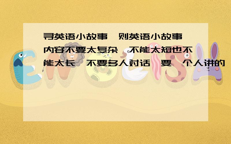 寻英语小故事一则英语小故事,内容不要太复杂,不能太短也不能太长,不要多人对话,要一个人讲的,难读的单词不能太多.一篇英文,一篇译文.请君按要求寻小故事.