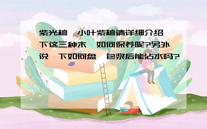 紫光檀,小叶紫檀请详细介绍一下这三种木,如何保养呢?另外说一下如何盘,包浆后能沾水吗?