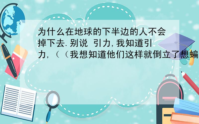 为什么在地球的下半边的人不会掉下去.别说 引力,我知道引力,（（我想知道他们这样就倒立了想蝙蝠一样,））你们自己看看地球仪,如果你们说地球转,没有看一个球体,拿着一个球慢慢转,不