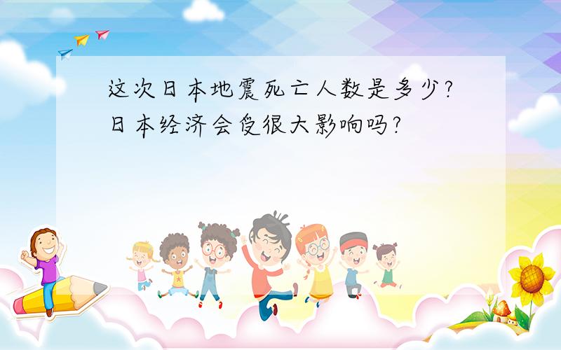 这次日本地震死亡人数是多少?日本经济会受很大影响吗?