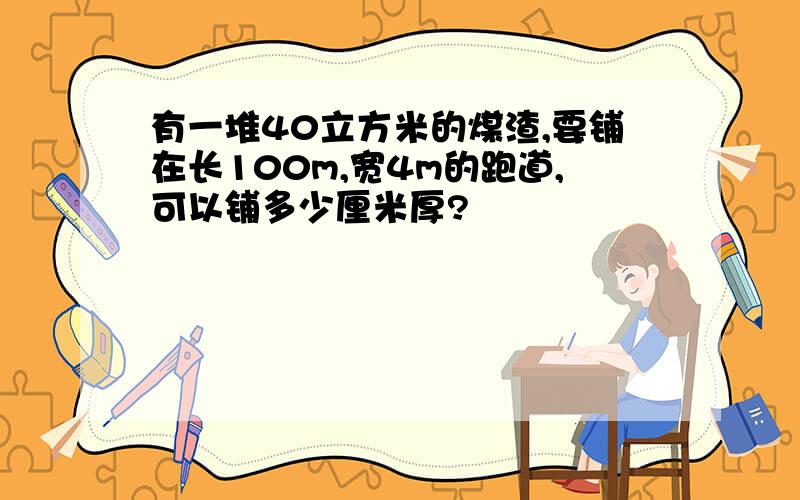 有一堆40立方米的煤渣,要铺在长100m,宽4m的跑道,可以铺多少厘米厚?