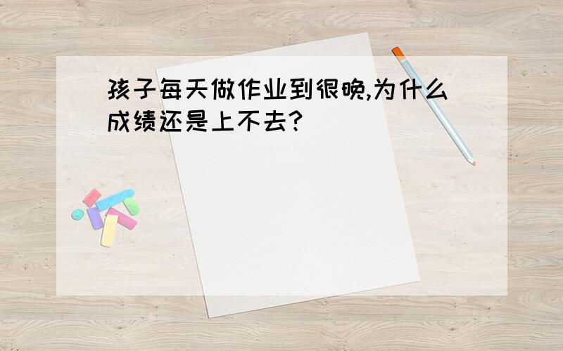 孩子每天做作业到很晚,为什么成绩还是上不去?