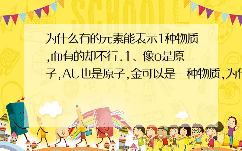 为什么有的元素能表示1种物质,而有的却不行.1、像o是原子,AU也是原子,金可以是一种物质,为什么氧不能.2、比如说C到底表示什么物质,是石墨还是金刚石,可我没有发现碳到底是以什么物质存