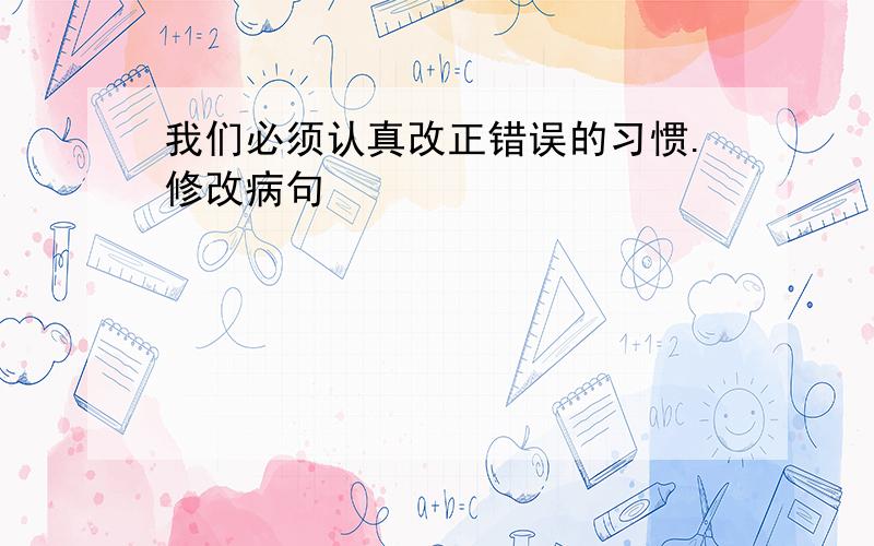 我们必须认真改正错误的习惯.修改病句