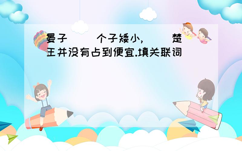 晏子( )个子矮小,( )楚王并没有占到便宜.填关联词