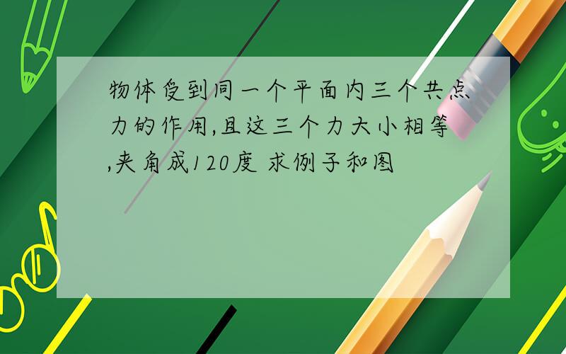 物体受到同一个平面内三个共点力的作用,且这三个力大小相等,夹角成120度 求例子和图