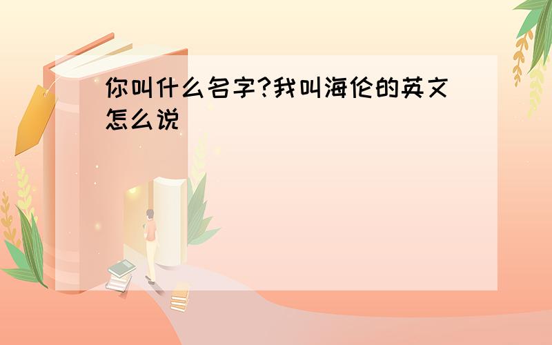 你叫什么名字?我叫海伦的英文怎么说