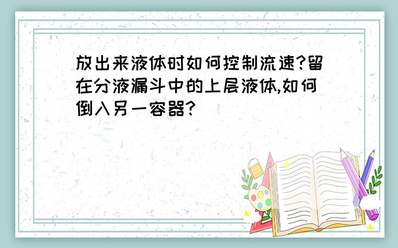 放出来液体时如何控制流速?留在分液漏斗中的上层液体,如何倒入另一容器?