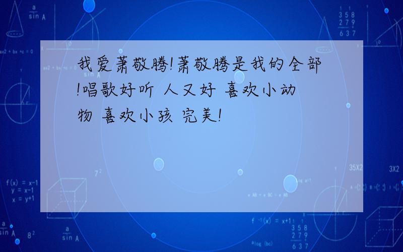 我爱萧敬腾!萧敬腾是我的全部!唱歌好听 人又好 喜欢小动物 喜欢小孩 完美!