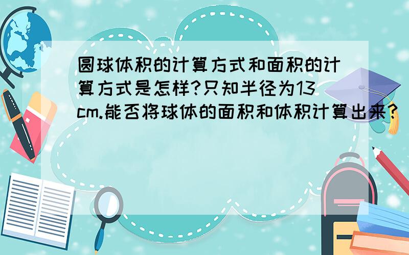 圆球体积的计算方式和面积的计算方式是怎样?只知半径为13cm.能否将球体的面积和体积计算出来?