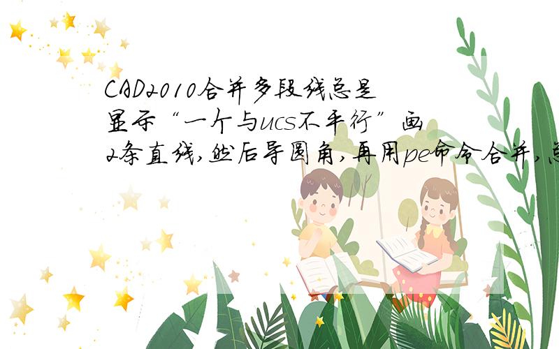 CAD2010合并多段线总是显示“一个与ucs不平行”画2条直线,然后导圆角,再用pe命令合并,总是出现一个与ucs不平行,