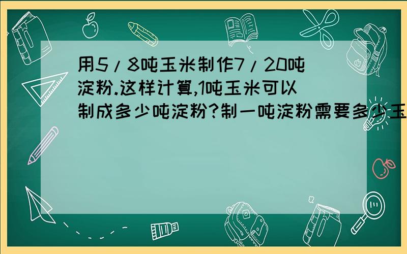 用5/8吨玉米制作7/20吨淀粉.这样计算,1吨玉米可以制成多少吨淀粉?制一吨淀粉需要多少玉米