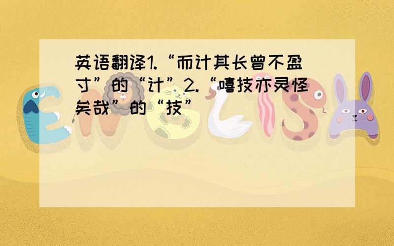 英语翻译1.“而计其长曾不盈寸”的“计”2.“嘻技亦灵怪矣哉”的“技”