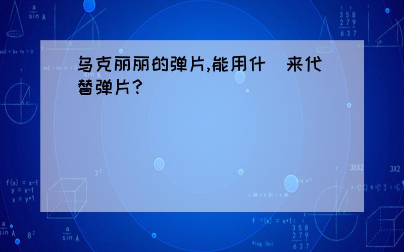 乌克丽丽的弹片,能用什麼来代替弹片?