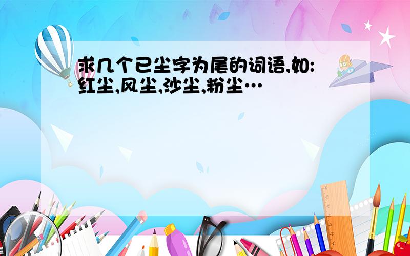 求几个已尘字为尾的词语,如:红尘,风尘,沙尘,粉尘…