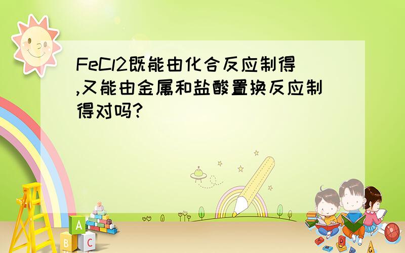 FeCl2既能由化合反应制得,又能由金属和盐酸置换反应制得对吗?