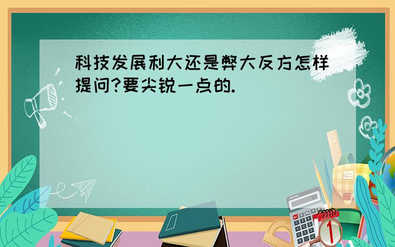 科技发展利大还是弊大反方怎样提问?要尖锐一点的.