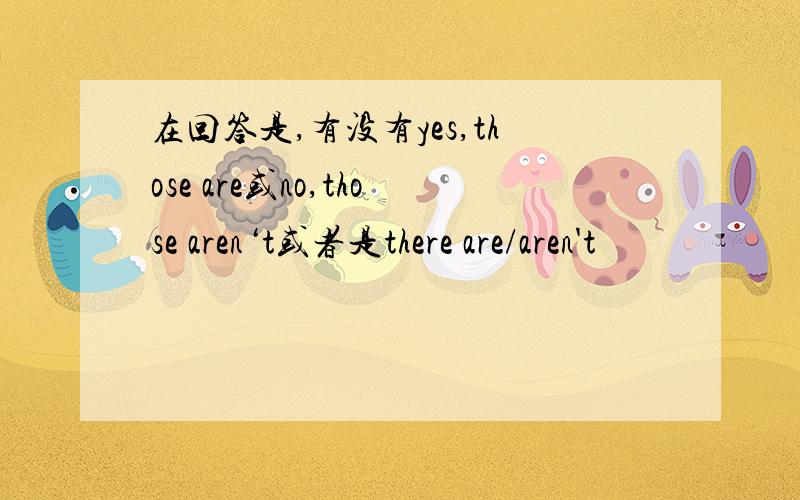 在回答是,有没有yes,those are或no,those aren‘t或者是there are/aren't