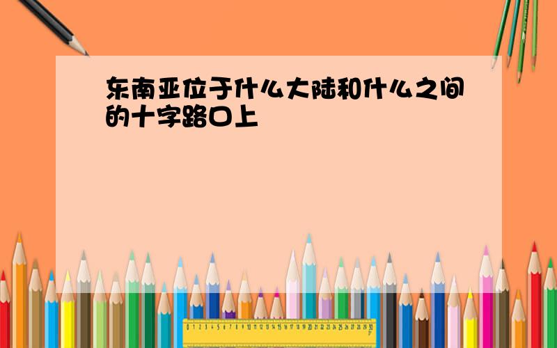 东南亚位于什么大陆和什么之间的十字路口上