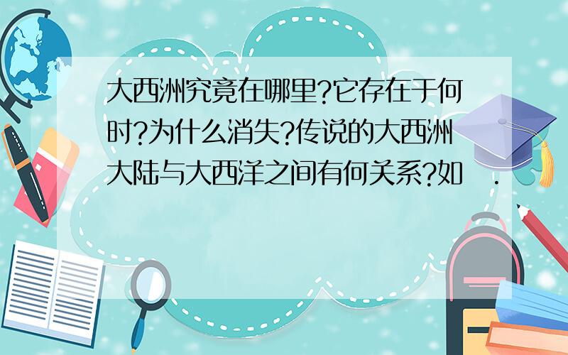 大西洲究竟在哪里?它存在于何时?为什么消失?传说的大西洲大陆与大西洋之间有何关系?如題.