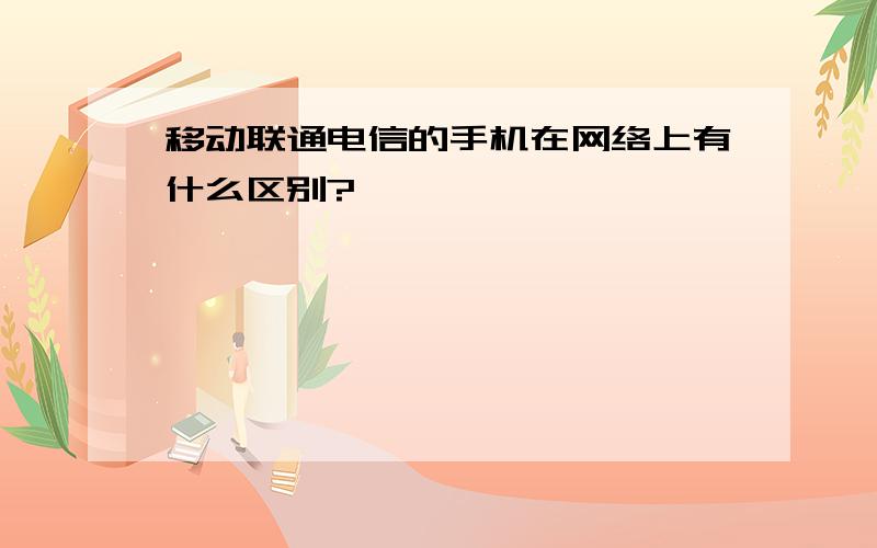 移动联通电信的手机在网络上有什么区别?