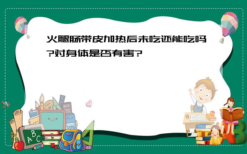 火腿肠带皮加热后未吃还能吃吗?对身体是否有害?