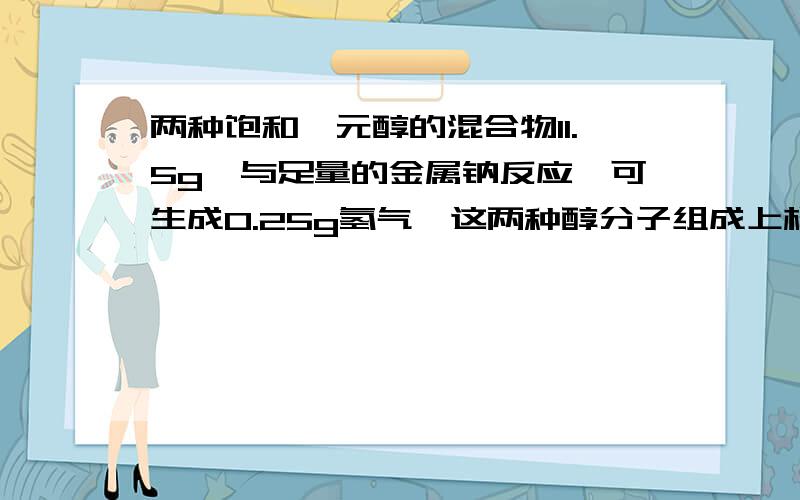 两种饱和一元醇的混合物11.5g,与足量的金属钠反应,可生成0.25g氢气,这两种醇分子组成上相差2个CH2原子团.（1）推导并写出两种醇的结构简式；（2）计算混合物中相对分子质量较小的醇的质